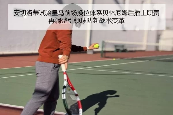 安切洛蒂试验皇马前场换位体系贝林厄姆后插上职责再调整引领球队新战术变革
